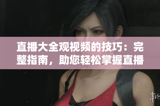直播大全观视频的技巧：完整指南，助您轻松掌握直播技术