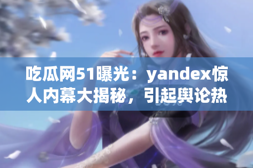 吃瓜网51曝光：yandex惊人内幕大揭秘，引起舆论热议