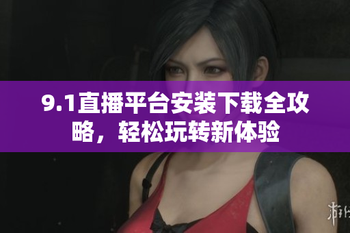 9.1直播平台安装下载全攻略，轻松玩转新体验