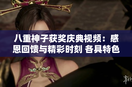 八重神子获奖庆典视频：感恩回馈与精彩时刻 各具特色的礼物与感人时刻共赏