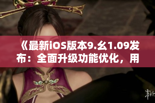 《最新iOS版本9.幺1.09发布：全面升级功能优化，用户体验再升级》