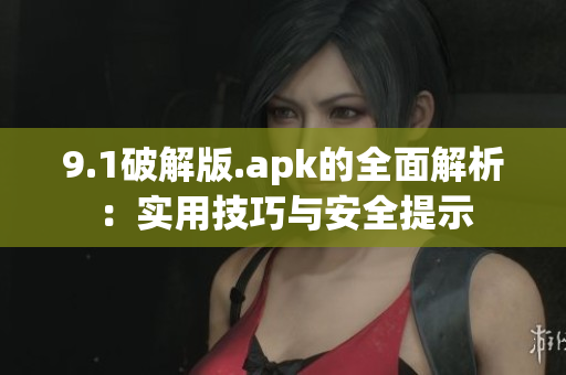 9.1破解版.apk的全面解析：实用技巧与安全提示
