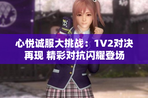 心悦诚服大挑战：1V2对决再现 精彩对抗闪耀登场