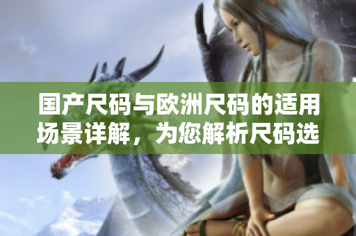 国产尺码与欧洲尺码的适用场景详解，为您解析尺码选择的实用技巧