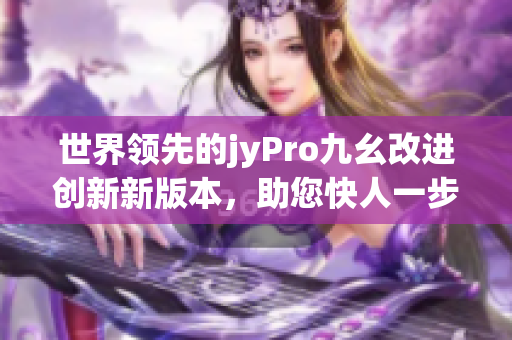 世界领先的jyPro九幺改进创新新版本，助您快人一步