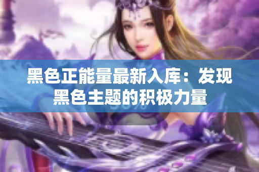 黑色正能量最新入库：发现黑色主题的积极力量