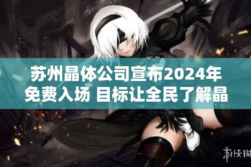 苏州晶体公司宣布2024年免费入场 目标让全民了解晶体科技