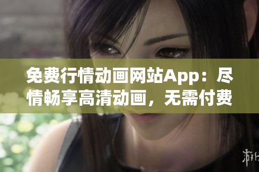 免费行情动画网站App：尽情畅享高清动画，无需付费，轻松观看