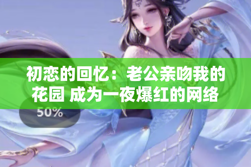 初恋的回忆：老公亲吻我的花园 成为一夜爆红的网络热词