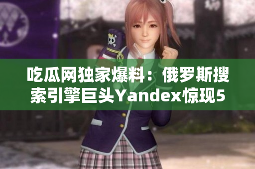 吃瓜网独家爆料：俄罗斯搜索引擎巨头Yandex惊现51事件！