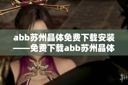 abb苏州晶体免费下载安装——免费下载abb苏州晶体的安装文件