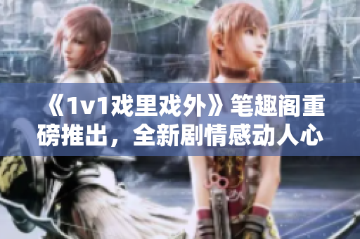 《1v1戏里戏外》笔趣阁重磅推出，全新剧情感动人心!