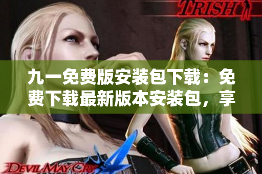 九一免费版安装包下载：免费下载最新版本安装包，享受更畅快体验