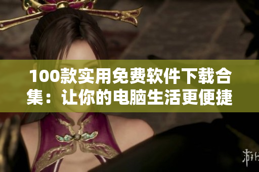 100款实用免费软件下载合集：让你的电脑生活更便捷