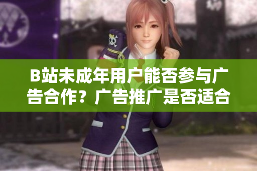 B站未成年用户能否参与广告合作？广告推广是否适合未满18岁的B站用户？