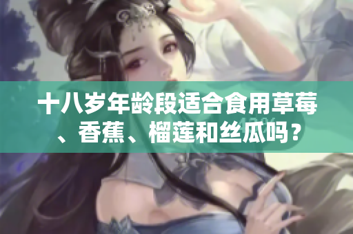 十八岁年龄段适合食用草莓、香蕉、榴莲和丝瓜吗？