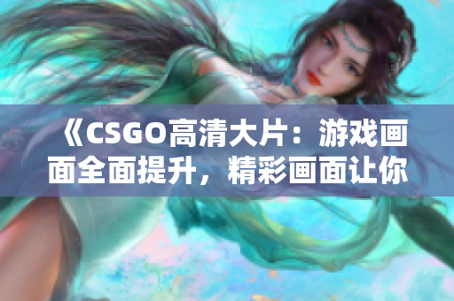 《CSGO高清大片：游戏画面全面提升，精彩画面让你身临其境！》