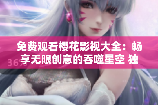 免费观看樱花影视大全：畅享无限创意的吞噬星空 独家资源免费在线观看