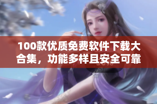 100款优质免费软件下载大合集，功能多样且安全可靠