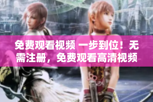 免费观看视频 一步到位！无需注册，免费观看高清视频任你选，快来体验吧