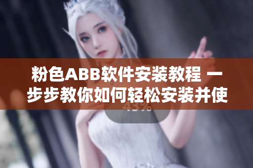 粉色ABB软件安装教程 一步步教你如何轻松安装并使用ABB软件
