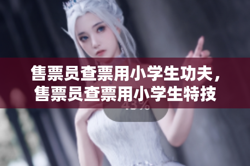 售票员查票用小学生功夫，售票员查票用小学生特技