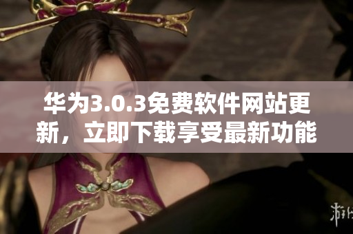 华为3.0.3免费软件网站更新，立即下载享受最新功能