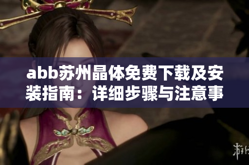abb苏州晶体免费下载及安装指南：详细步骤与注意事项分享