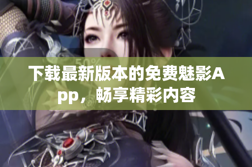 下载最新版本的免费魅影App，畅享精彩内容