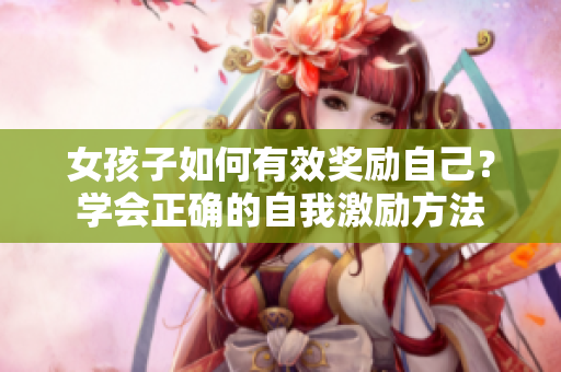 女孩子如何有效奖励自己？学会正确的自我激励方法