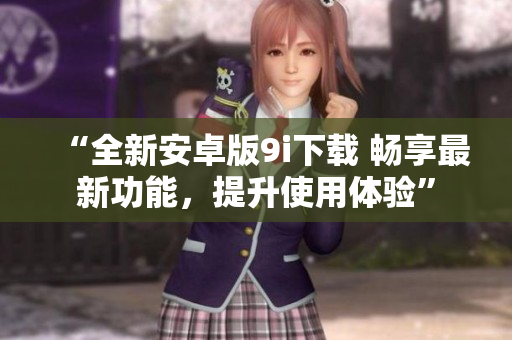 “全新安卓版9i下载 畅享最新功能，提升使用体验”
