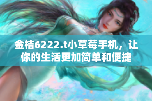 金桔6222.t小草莓手机，让你的生活更加简单和便捷