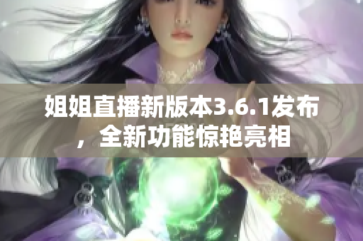 姐姐直播新版本3.6.1发布，全新功能惊艳亮相