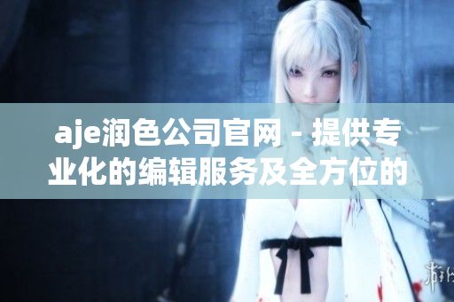 aje润色公司官网 - 提供专业化的编辑服务及全方位的文案润色服务