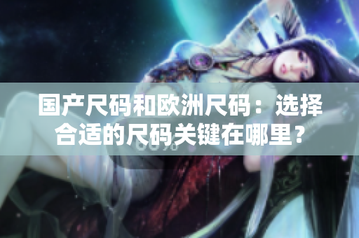 国产尺码和欧洲尺码：选择合适的尺码关键在哪里？