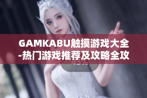 GAMKABU触摸游戏大全-热门游戏推荐及攻略全攻略