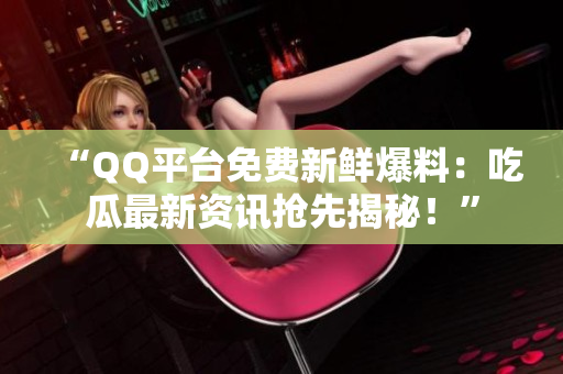“QQ平台免费新鲜爆料：吃瓜最新资讯抢先揭秘！”