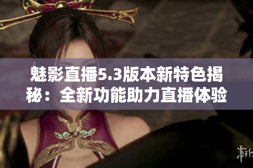 魅影直播5.3版本新特色揭秘：全新功能助力直播体验升级