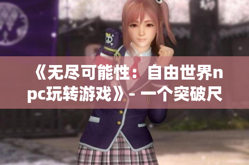 《无尽可能性：自由世界npc玩转游戏》- 一个突破尺度的角色扮演冒险！