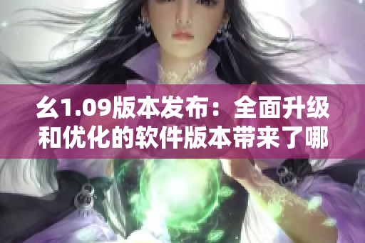 幺1.09版本发布：全面升级和优化的软件版本带来了哪些新特性？