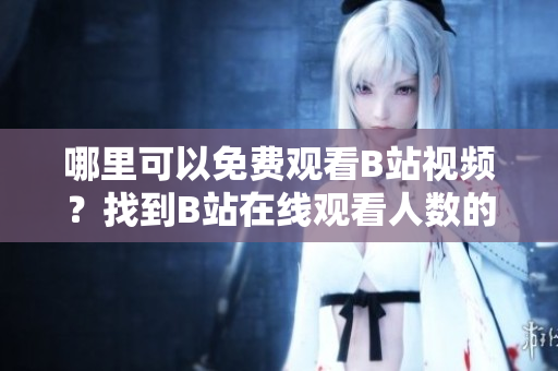 哪里可以免费观看B站视频？找到B站在线观看人数的方法