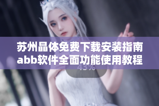 苏州晶体免费下载安装指南abb软件全面功能使用教程