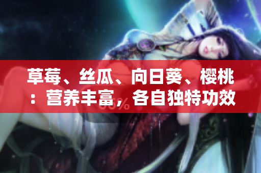 草莓、丝瓜、向日葵、樱桃：营养丰富，各自独特功效大揭秘