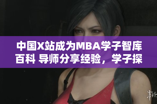 中国X站成为MBA学子智库百科 导师分享经验，学子探究管理智慧