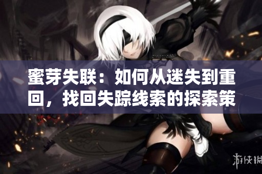 蜜芽失联：如何从迷失到重回，找回失踪线索的探索策略