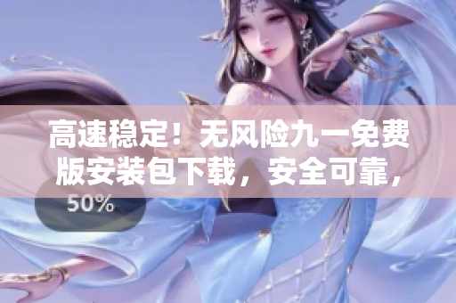 高速稳定！无风险九一免费版安装包下载，安全可靠，操作简便！
