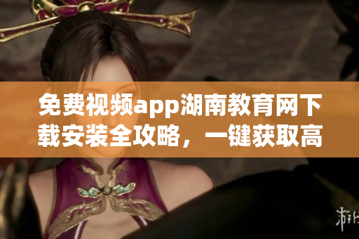 免费视频app湖南教育网下载安装全攻略，一键获取高清教育资源