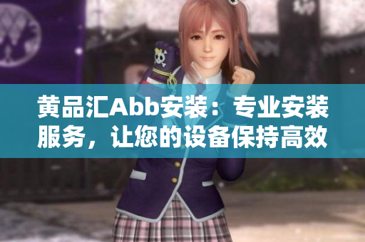 黄品汇Abb安装：专业安装服务，让您的设备保持高效运行