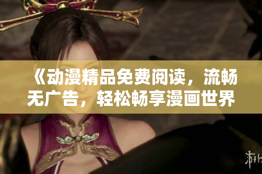 《动漫精品免费阅读，流畅无广告，轻松畅享漫画世界》