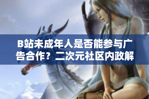 B站未成年人是否能参与广告合作？二次元社区内政解密